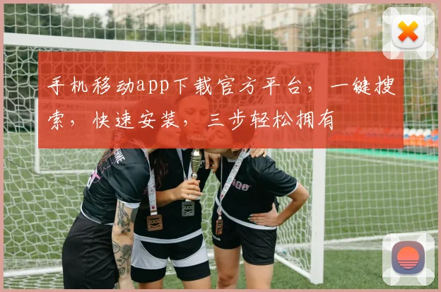 手机移动app下载官方平台，一键搜索，快速安装，三步轻松拥有