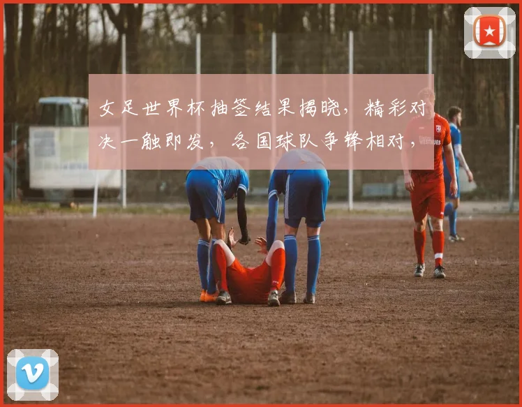 女足世界杯抽签结果揭晓，精彩对决一触即发，各国球队争锋相对，谁将问鼎冠军