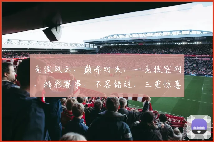 竞技风云，巅峰对决，一竞技官网，精彩赛事，不容错过，三重惊喜，等你来战
