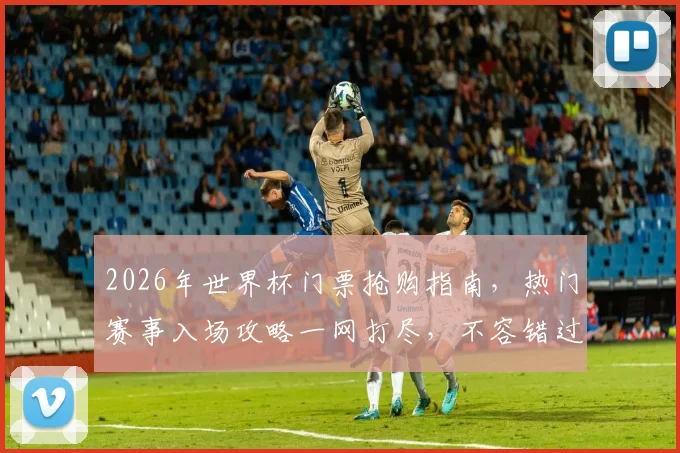 2026年世界杯门票抢购指南，热门赛事入场攻略一网打尽，不容错过