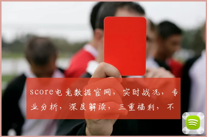 score电竞数据官网，实时战况，专业分析，深度解读，三重福利，不容错过