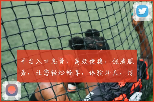 平台入口免费，高效便捷，优质服务，让您轻松畅享，体验非凡，惊喜不断，不容错过，赶快加入