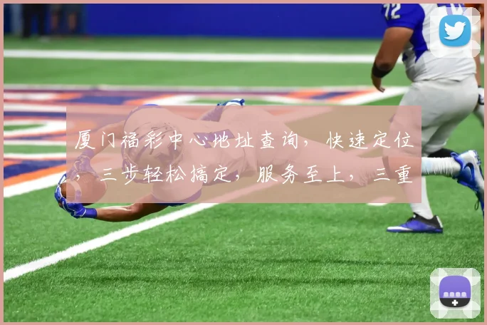 厦门福彩中心地址查询，快速定位，三步轻松搞定，服务至上，三重保障