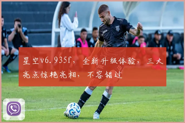 星空v6.935f，全新升级体验，三大亮点惊艳亮相，不容错过
