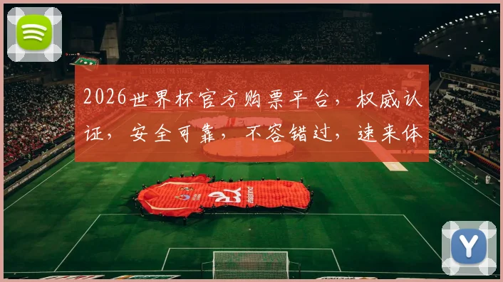 2026世界杯官方购票平台，权威认证，安全可靠，不容错过，速来体验