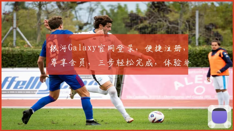 银河Galaxy官网登录，便捷注册，尊享会员，三步轻松完成，体验非凡科技