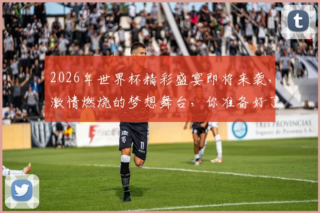 2026年世界杯精彩盛宴即将来袭，激情燃烧的梦想舞台，你准备好了吗