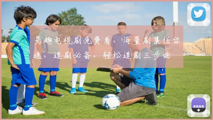 易趣电视剧免费看，海量剧集任你选，追剧必备，轻松追剧三步曲