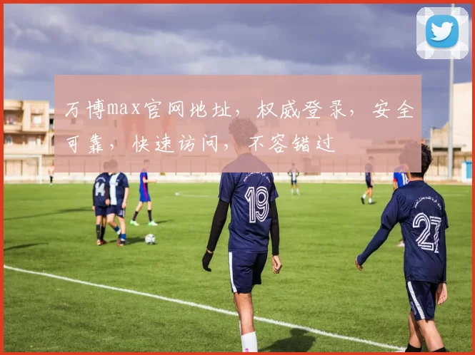 万博max官网地址，权威登录，安全可靠，快速访问，不容错过