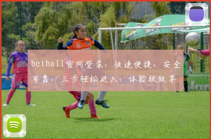 betball官网登录，快速便捷，安全可靠，三步轻松进入，体验极致享受，不容错过