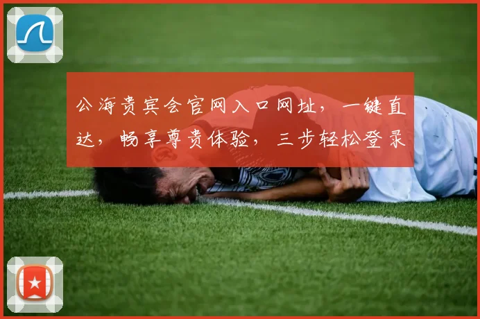 公海贵宾会官网入口网址，一键直达，畅享尊贵体验，三步轻松登录，惊喜不断