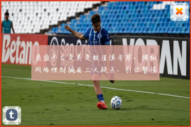 鼎盛平台是真是假谨慎考察，揭秘网络理财骗局三大疑点，引你警惕