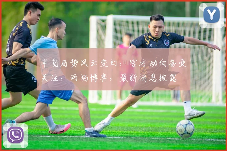 半岛局势风云变幻，官方动向备受关注，两场博弈，最新消息披露