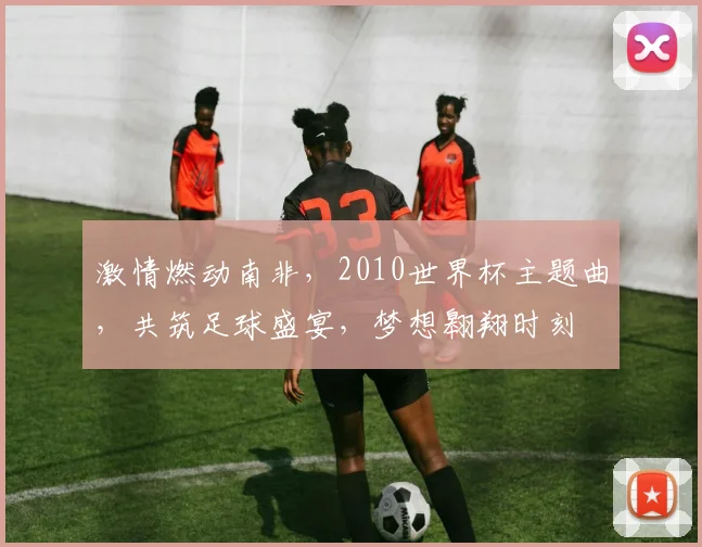 激情燃动南非，2010世界杯主题曲，共筑足球盛宴，梦想翱翔时刻