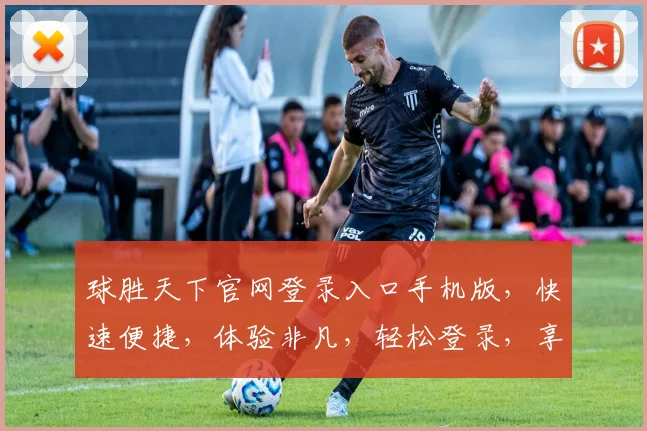 球胜天下官网登录入口手机版，快速便捷，体验非凡，轻松登录，享受精彩