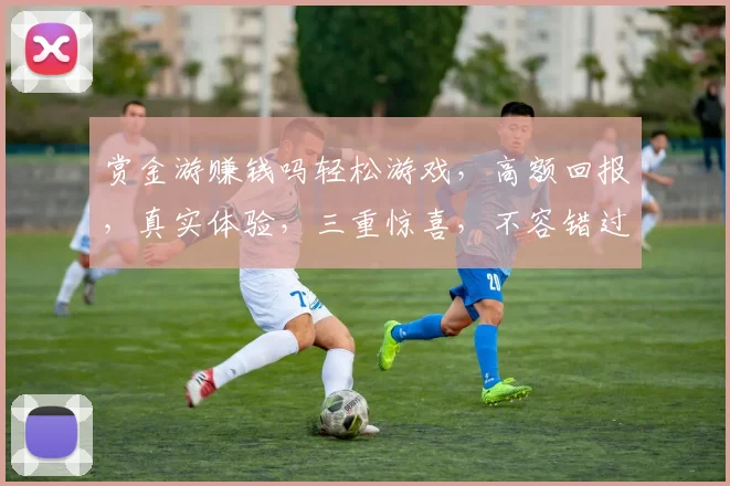 赏金游赚钱吗轻松游戏，高额回报，真实体验，三重惊喜，不容错过